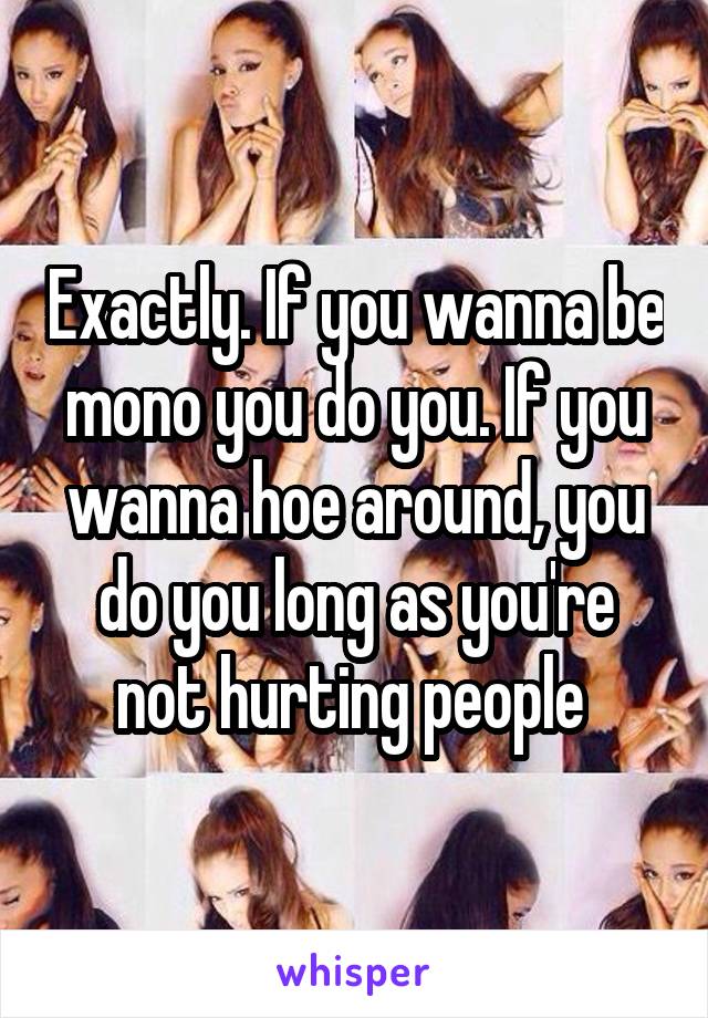 Exactly. If you wanna be mono you do you. If you wanna hoe around, you do you long as you're not hurting people 