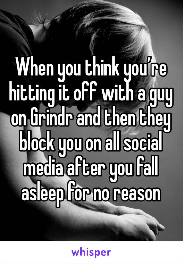 When you think you’re hitting it off with a guy on Grindr and then they block you on all social media after you fall asleep for no reason