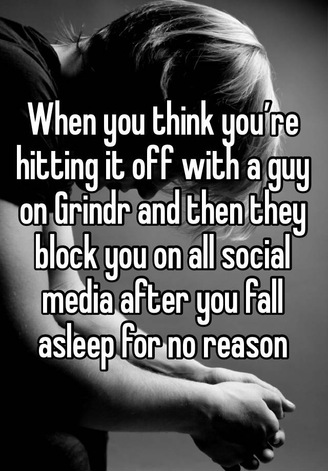 When you think you’re hitting it off with a guy on Grindr and then they block you on all social media after you fall asleep for no reason