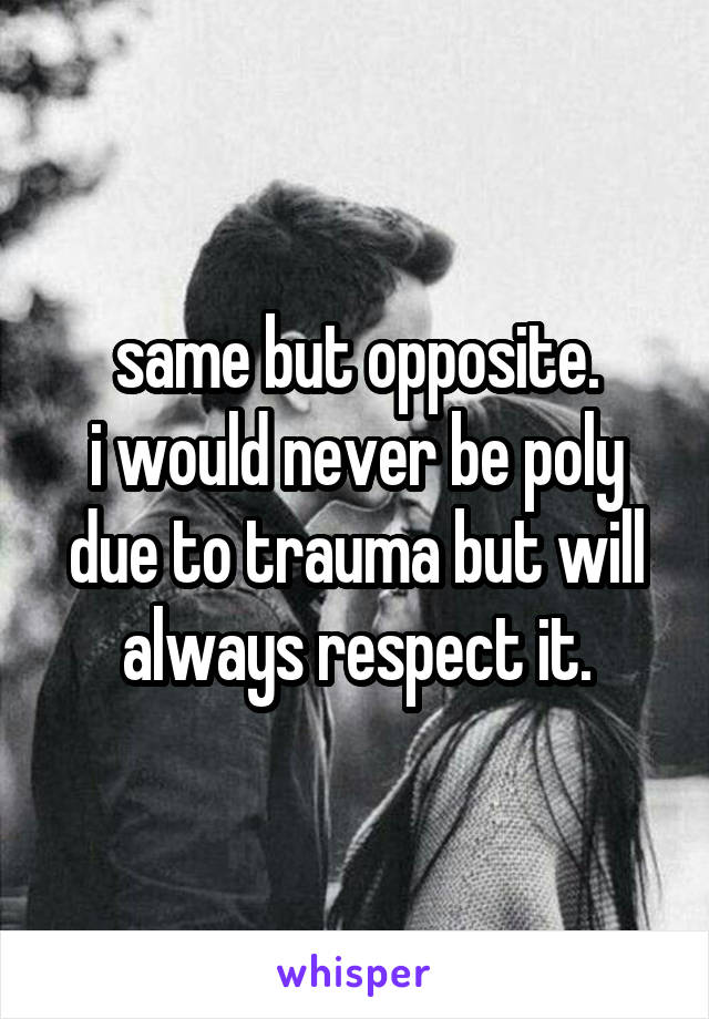 same but opposite.
i would never be poly due to trauma but will always respect it.