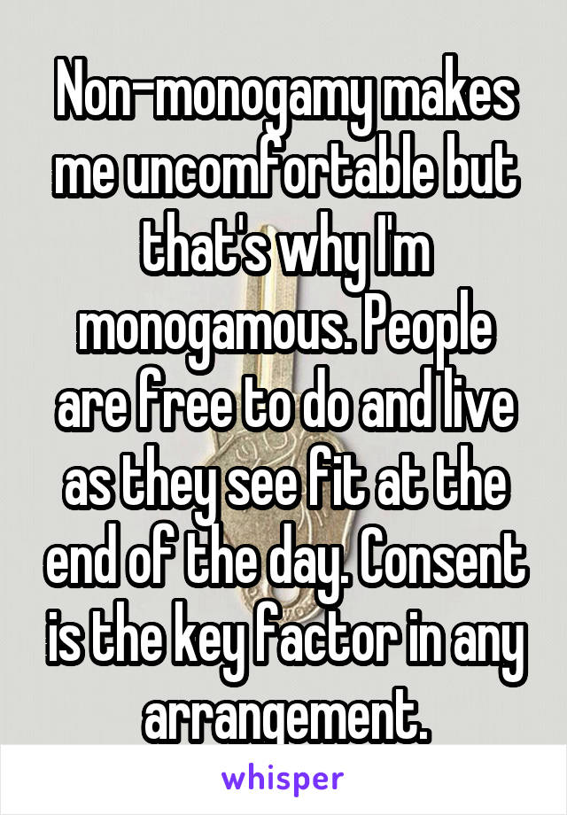 Non-monogamy makes me uncomfortable but that's why I'm monogamous. People are free to do and live as they see fit at the end of the day. Consent is the key factor in any arrangement.