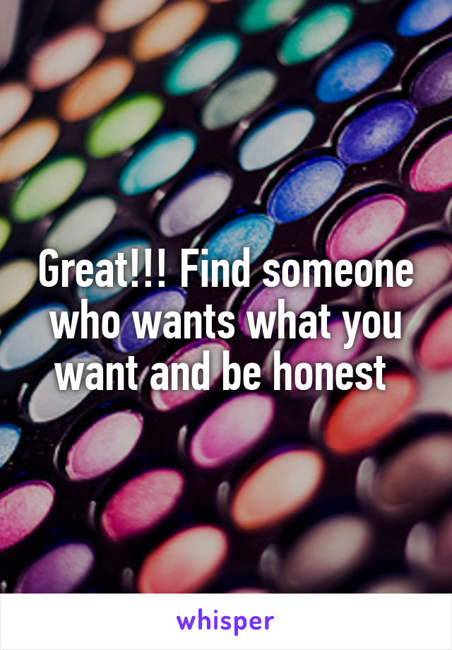 Great!!! Find someone who wants what you want and be honest 