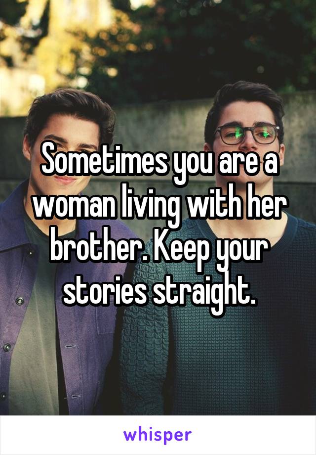 Sometimes you are a woman living with her brother. Keep your stories straight.