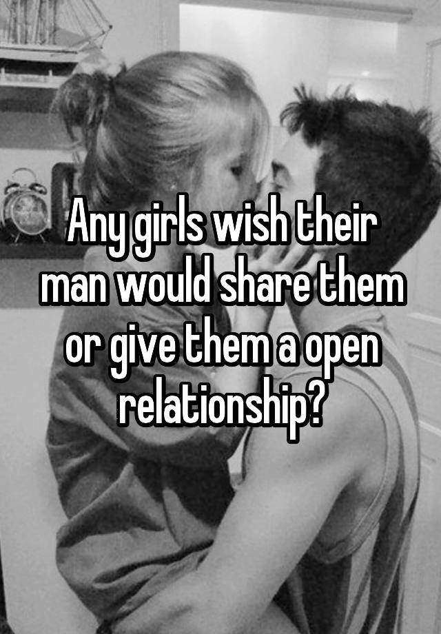 Any girls wish their man would share them or give them a open relationship?