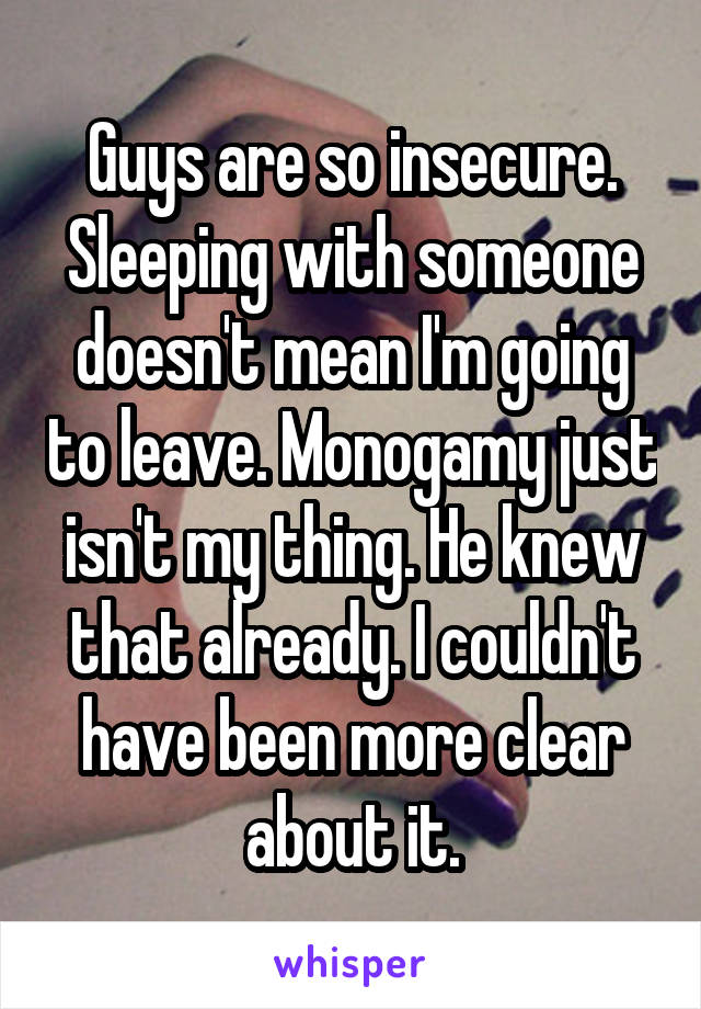 Guys are so insecure. Sleeping with someone doesn't mean I'm going to leave. Monogamy just isn't my thing. He knew that already. I couldn't have been more clear about it.