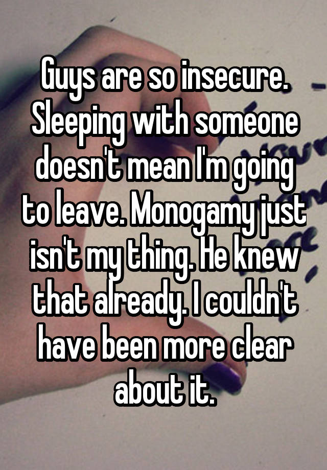 Guys are so insecure. Sleeping with someone doesn't mean I'm going to leave. Monogamy just isn't my thing. He knew that already. I couldn't have been more clear about it.