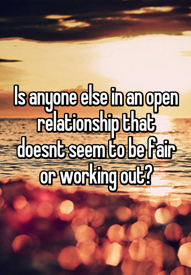 Is anyone else in an open relationship that doesnt seem to be fair or working out?