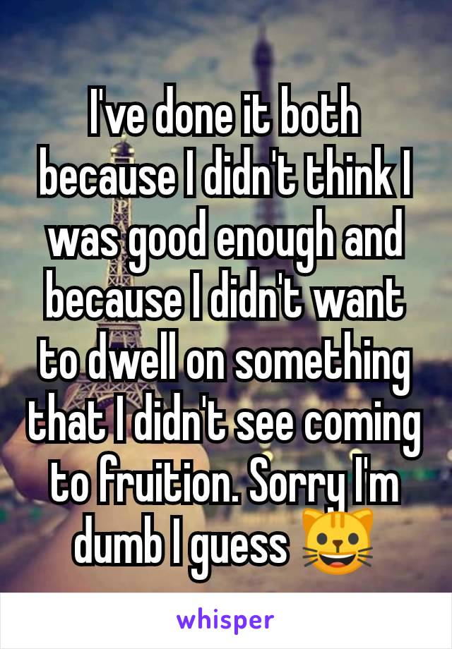 I've done it both because I didn't think I was good enough and because I didn't want to dwell on something that I didn't see coming to fruition. Sorry I'm dumb I guess 😺