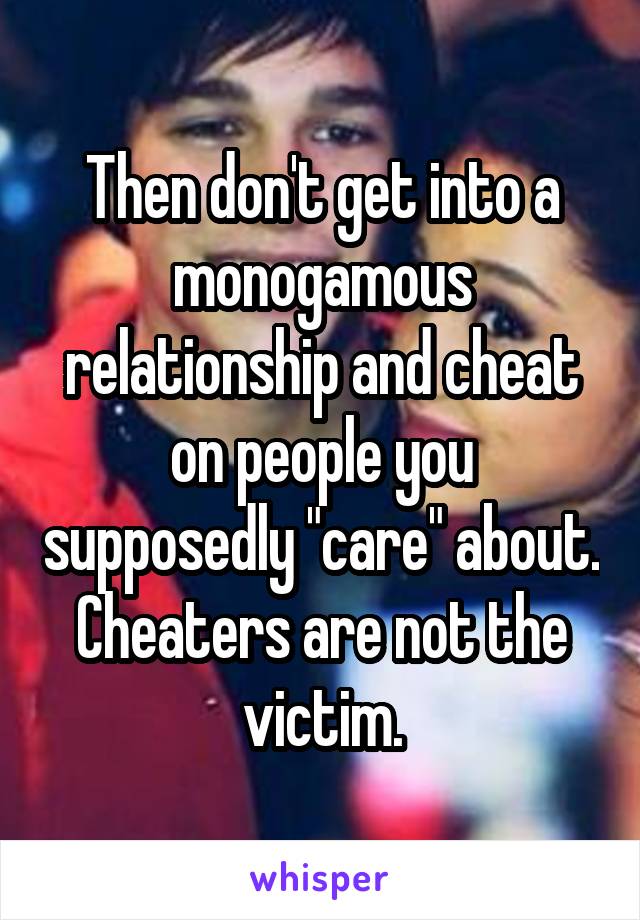 Then don't get into a monogamous relationship and cheat on people you supposedly "care" about.
Cheaters are not the victim.