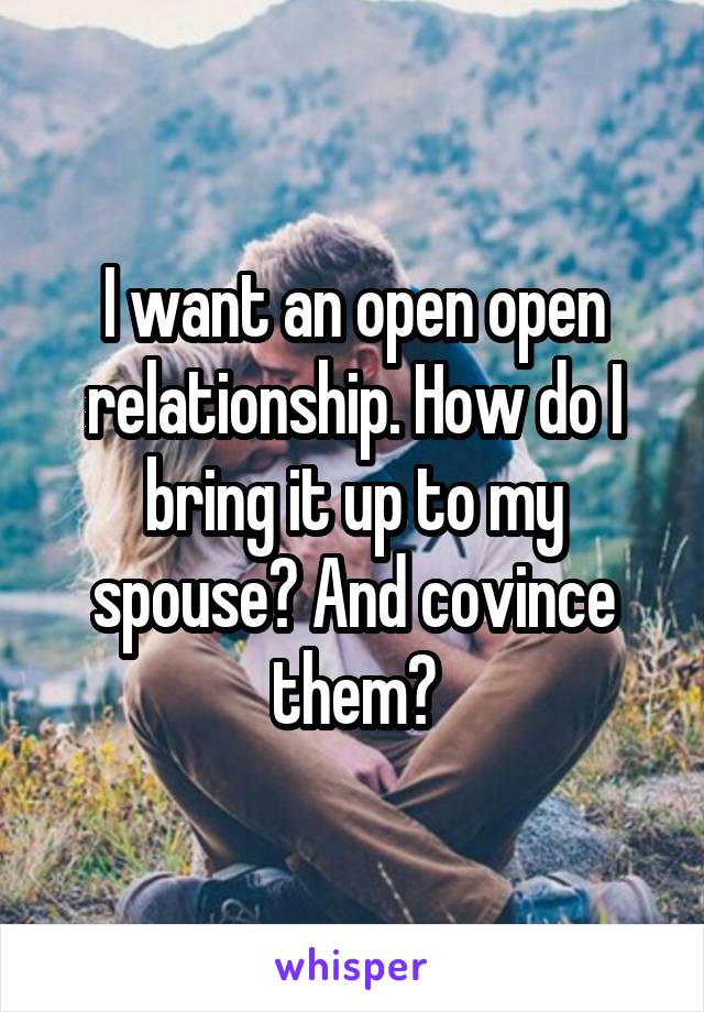 I want an open open relationship. How do I bring it up to my spouse? And covince them?