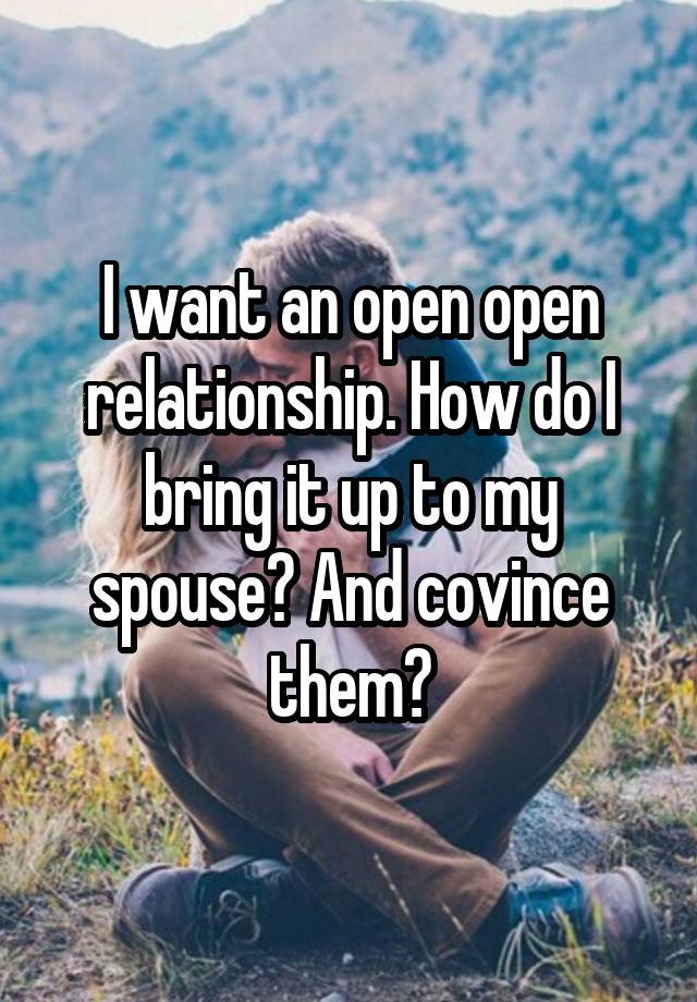 I want an open open relationship. How do I bring it up to my spouse? And covince them?