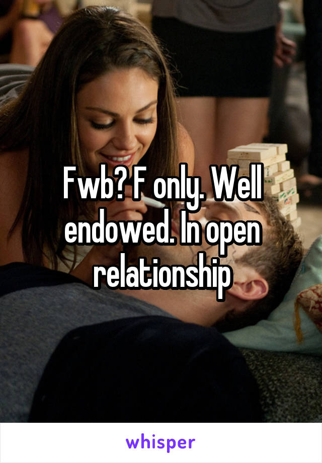 Fwb? F only. Well endowed. In open relationship