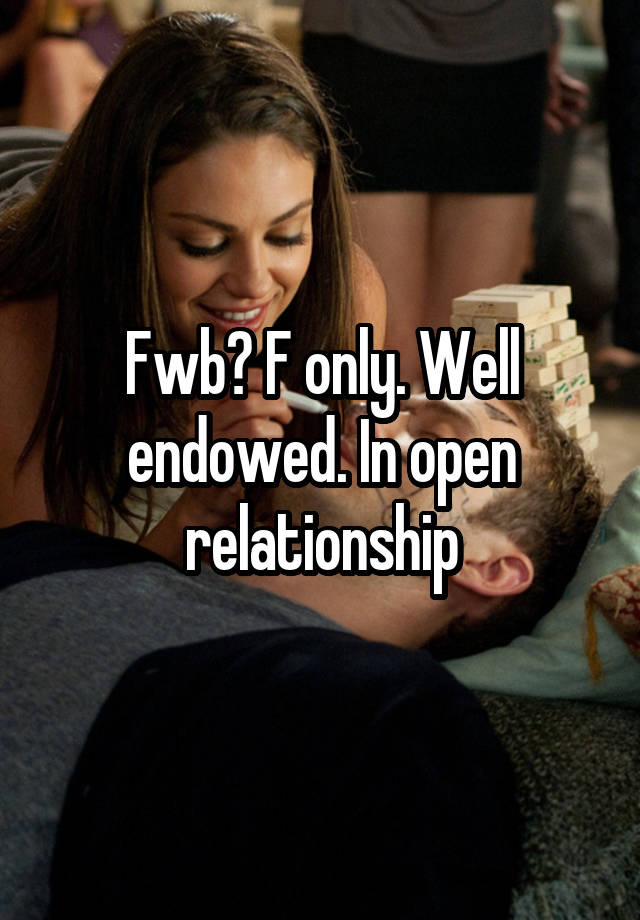 Fwb? F only. Well endowed. In open relationship