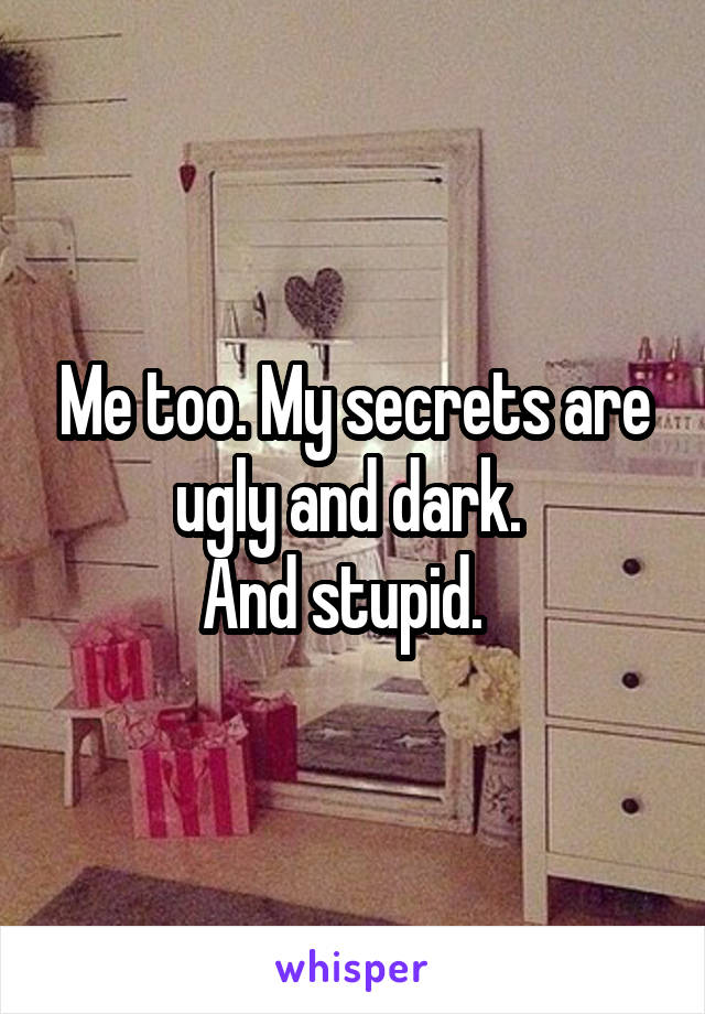 Me too. My secrets are ugly and dark. 
And stupid.  