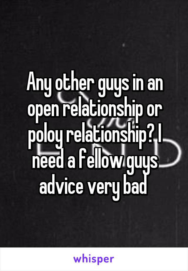 Any other guys in an open relationship or poloy relationship? I need a fellow guys advice very bad 