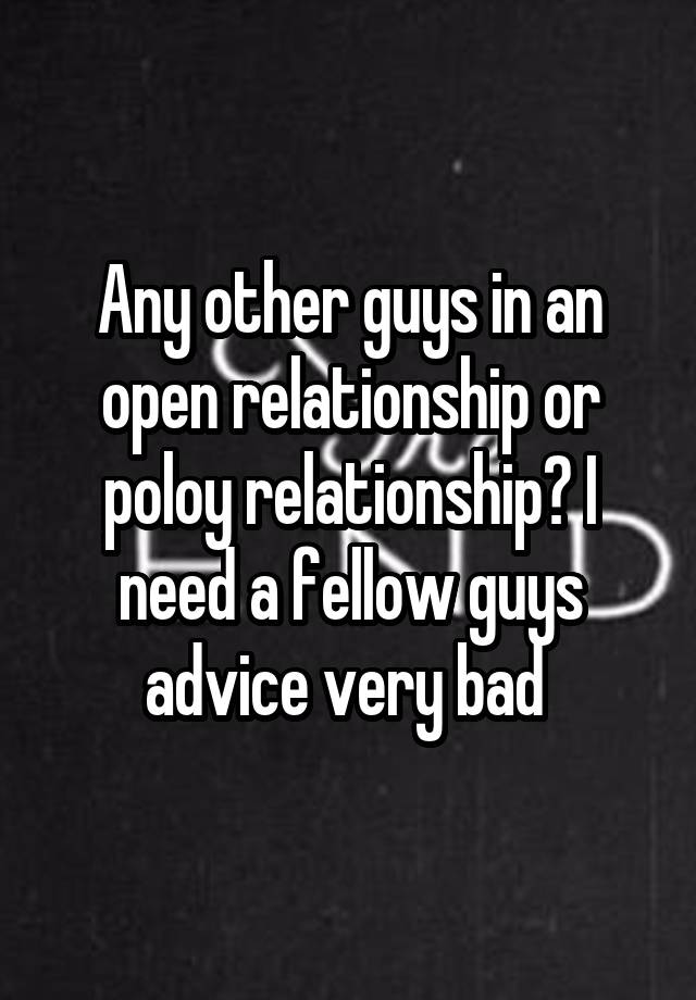 Any other guys in an open relationship or poloy relationship? I need a fellow guys advice very bad 