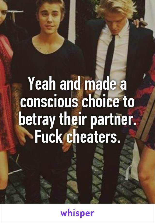 Yeah and made a conscious choice to betray their partner.
Fuck cheaters.