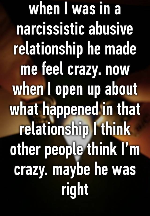 when I was in a narcissistic abusive relationship he made me feel crazy. now when I open up about what happened in that relationship I think other people think I’m crazy. maybe he was right 