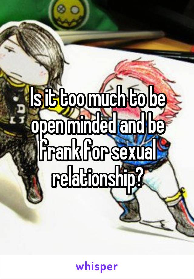 Is it too much to be open minded and be frank for sexual relationship?