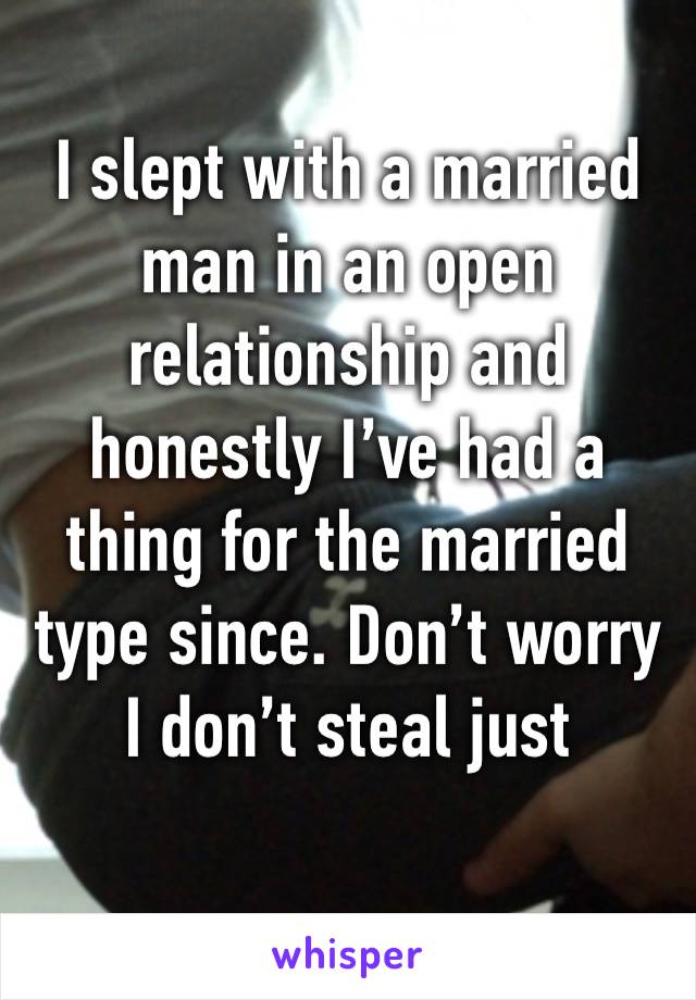 I slept with a married man in an open relationship and honestly I’ve had a thing for the married type since. Don’t worry I don’t steal just fantasy.