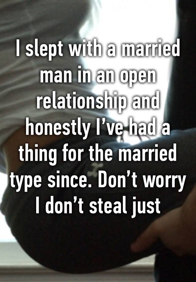 I slept with a married man in an open relationship and honestly I’ve had a thing for the married type since. Don’t worry I don’t steal just fantasy.