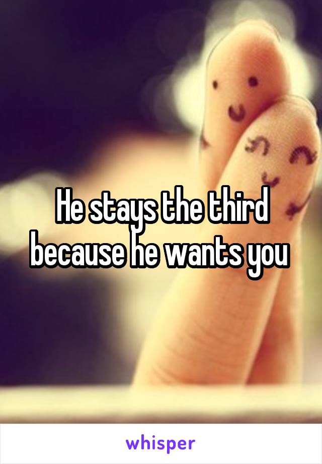 He stays the third because he wants you 