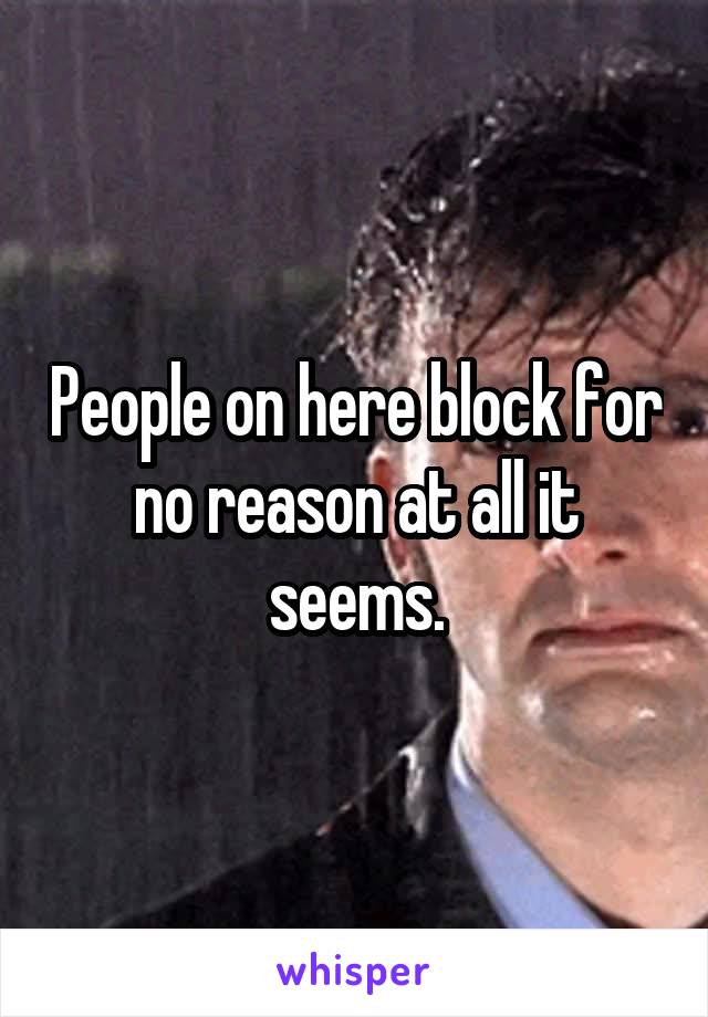 People on here block for no reason at all it seems.