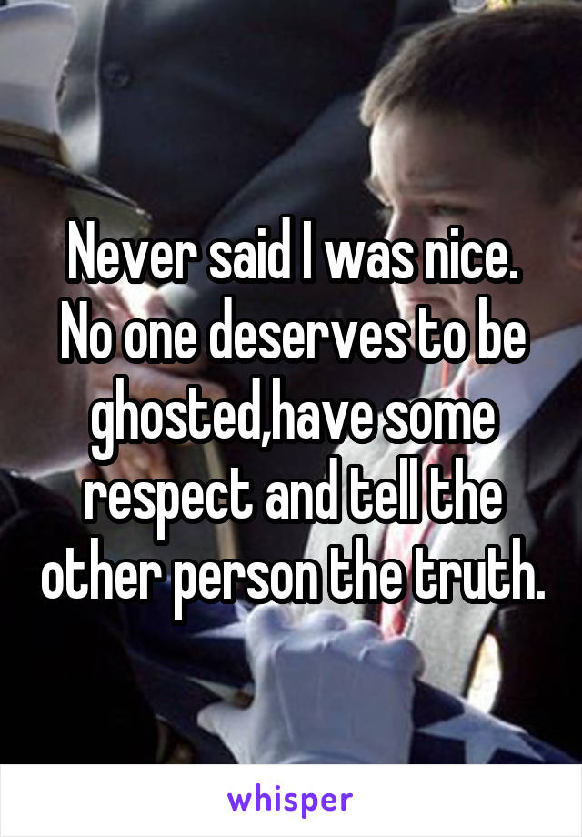 Never said I was nice. No one deserves to be ghosted,have some respect and tell the other person the truth.