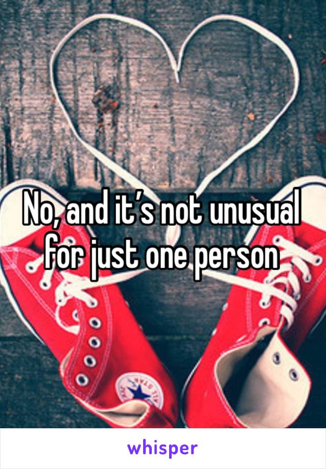 No, and it’s not unusual for just one person 