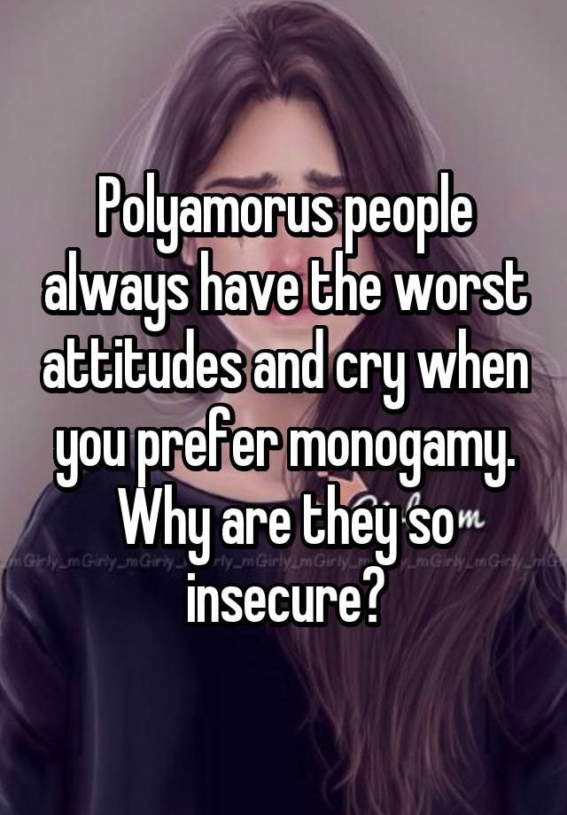 Polyamorus people always have the worst attitudes and cry when you prefer monogamy. Why are they so insecure?