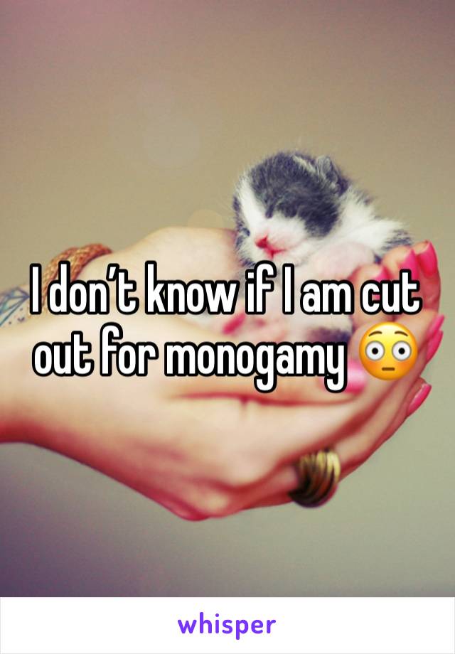 I don’t know if I am cut out for monogamy 😳