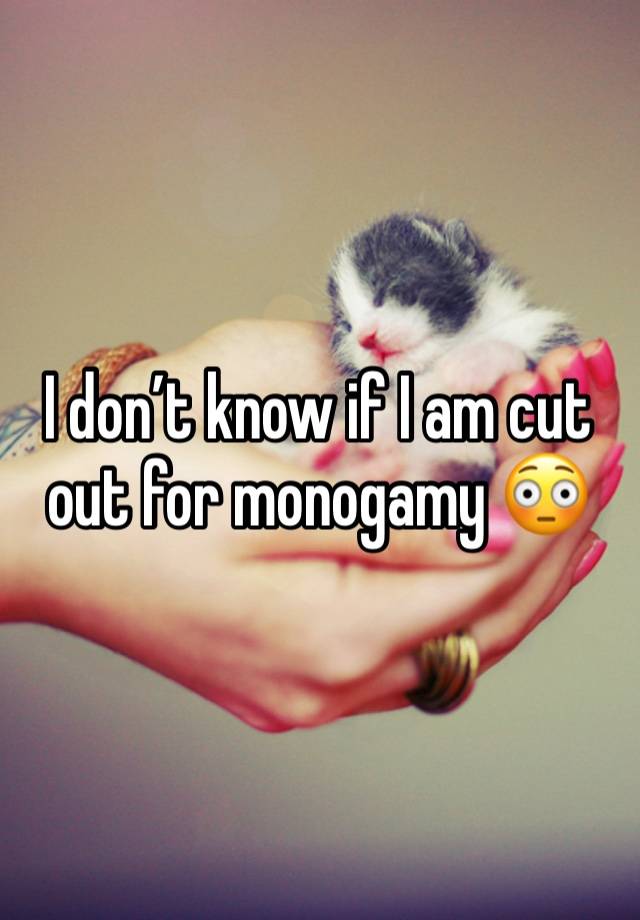 I don’t know if I am cut out for monogamy 😳