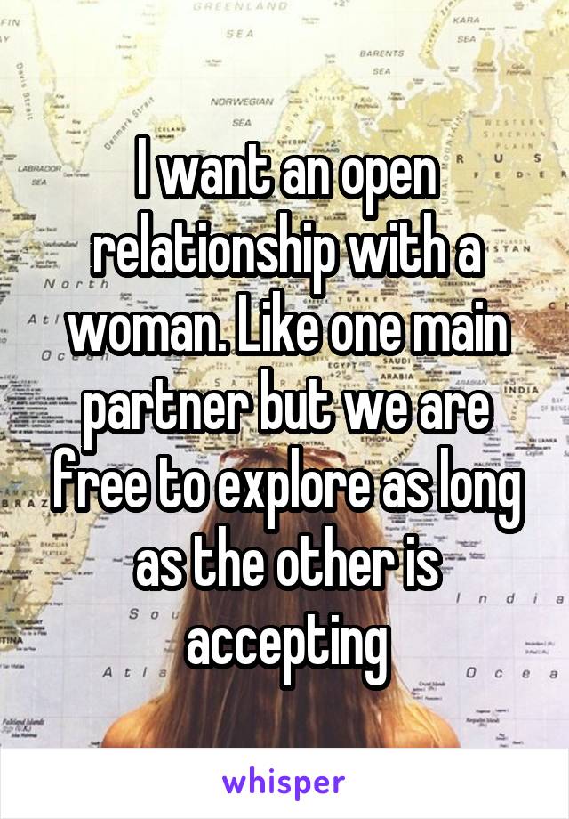 I want an open relationship with a woman. Like one main partner but we are free to explore as long as the other is accepting