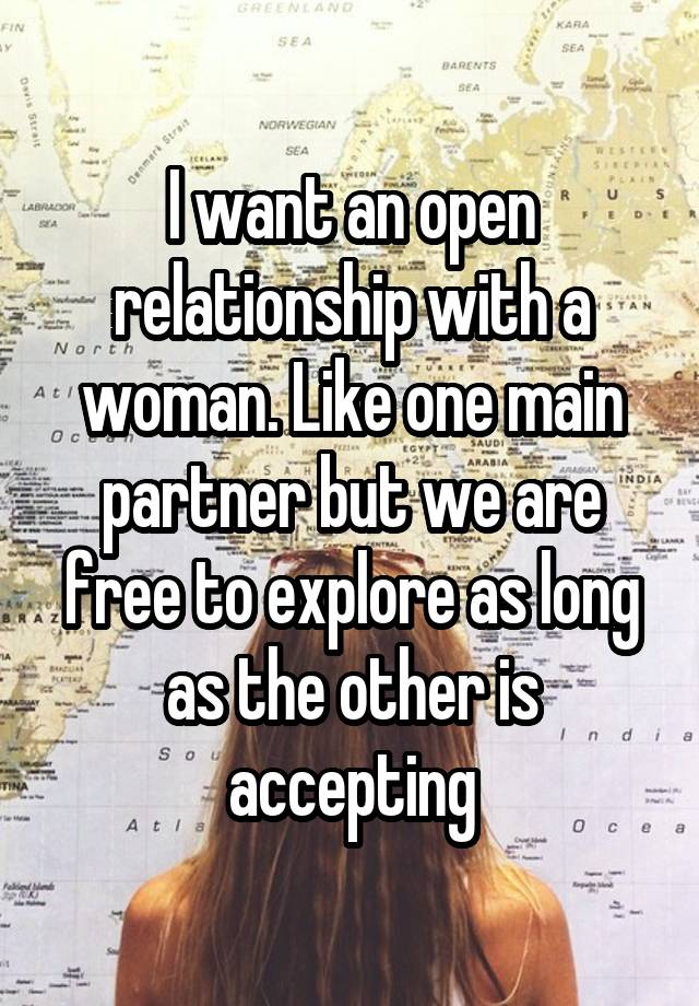 I want an open relationship with a woman. Like one main partner but we are free to explore as long as the other is accepting