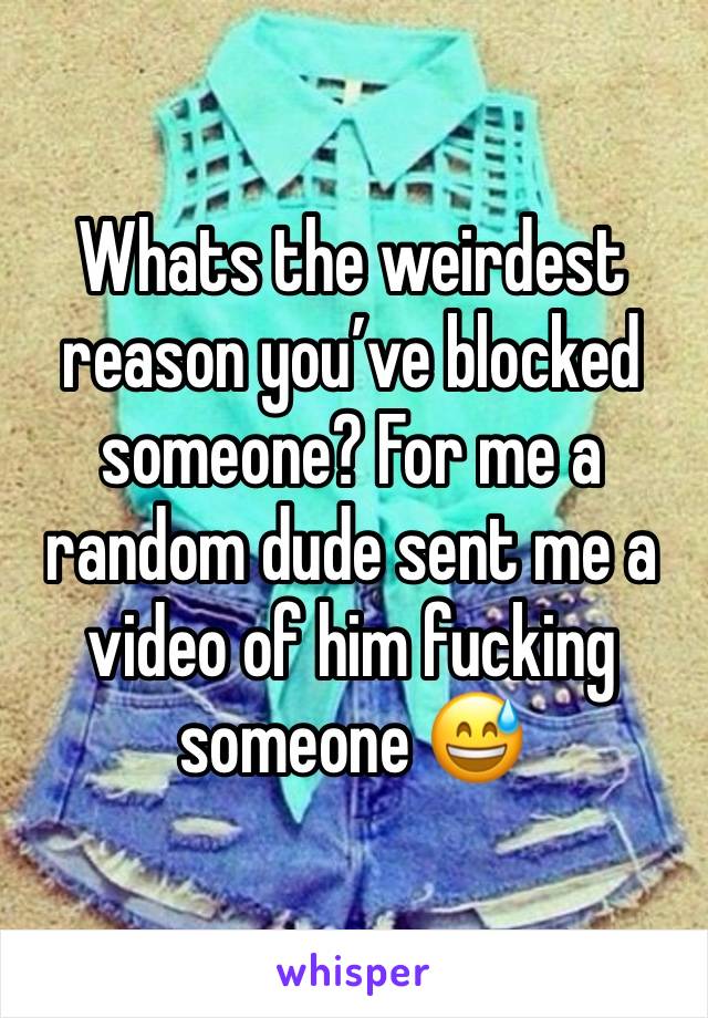 Whats the weirdest reason you’ve blocked someone? For me a random dude sent me a video of him fucking someone 😅