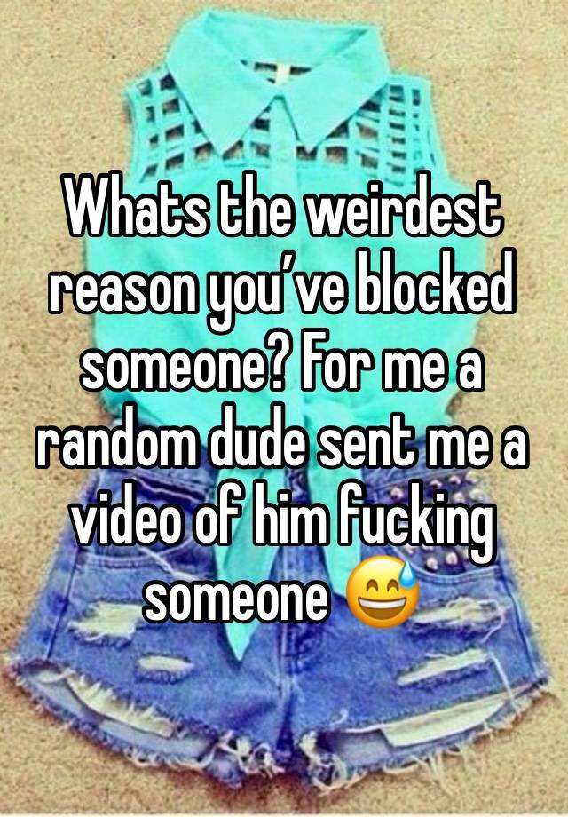 Whats the weirdest reason you’ve blocked someone? For me a random dude sent me a video of him fucking someone 😅