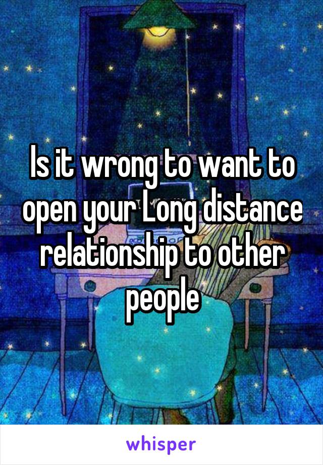 Is it wrong to want to open your Long distance relationship to other people