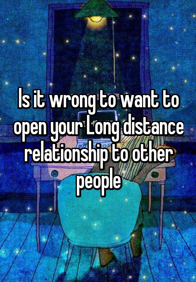 Is it wrong to want to open your Long distance relationship to other people