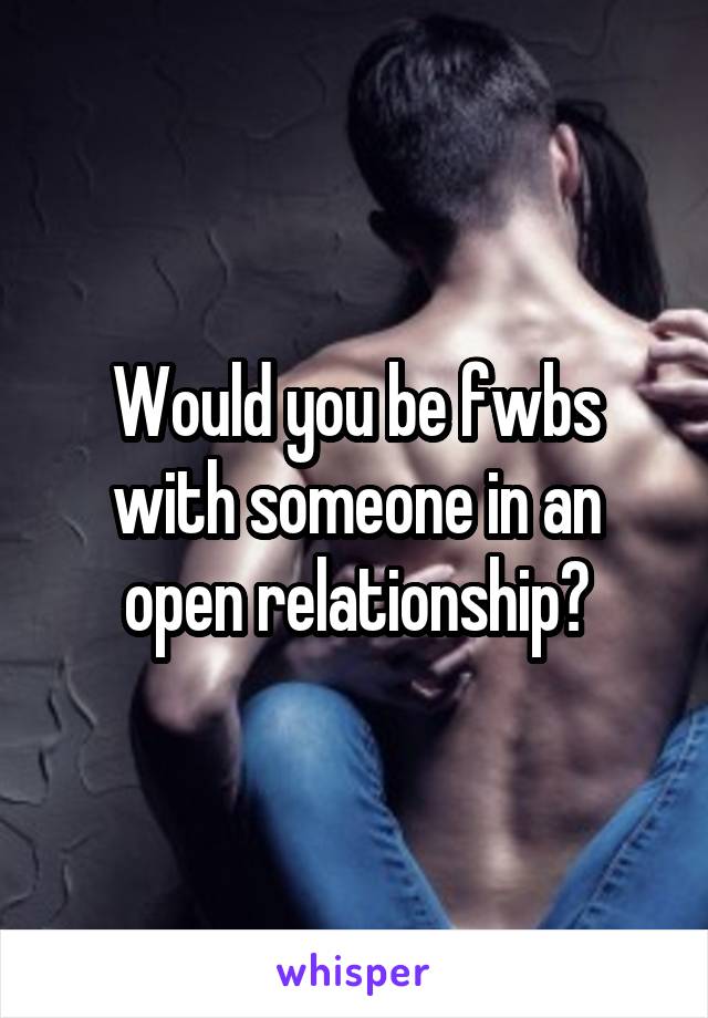 Would you be fwbs with someone in an open relationship?