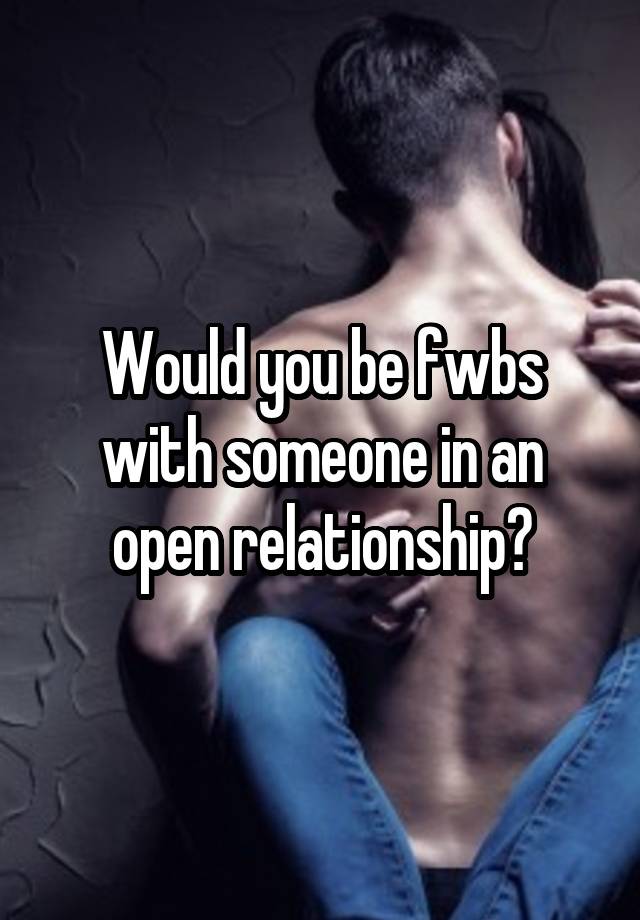 Would you be fwbs with someone in an open relationship?