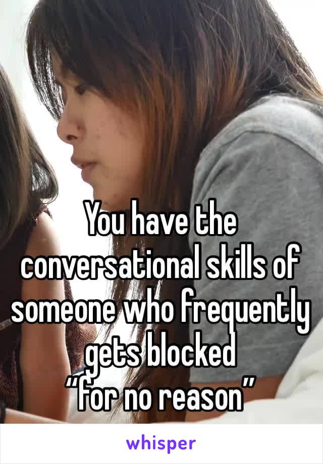 You have the conversational skills of someone who frequently gets blocked 
“for no reason”