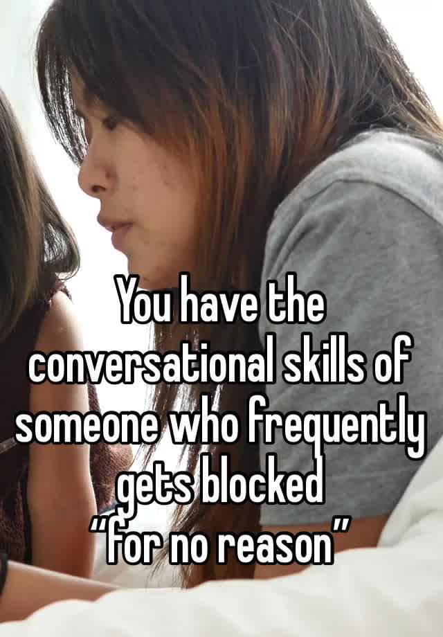 You have the conversational skills of someone who frequently gets blocked 
“for no reason”