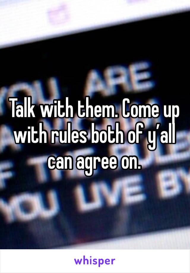 Talk with them. Come up with rules both of y’all can agree on. 