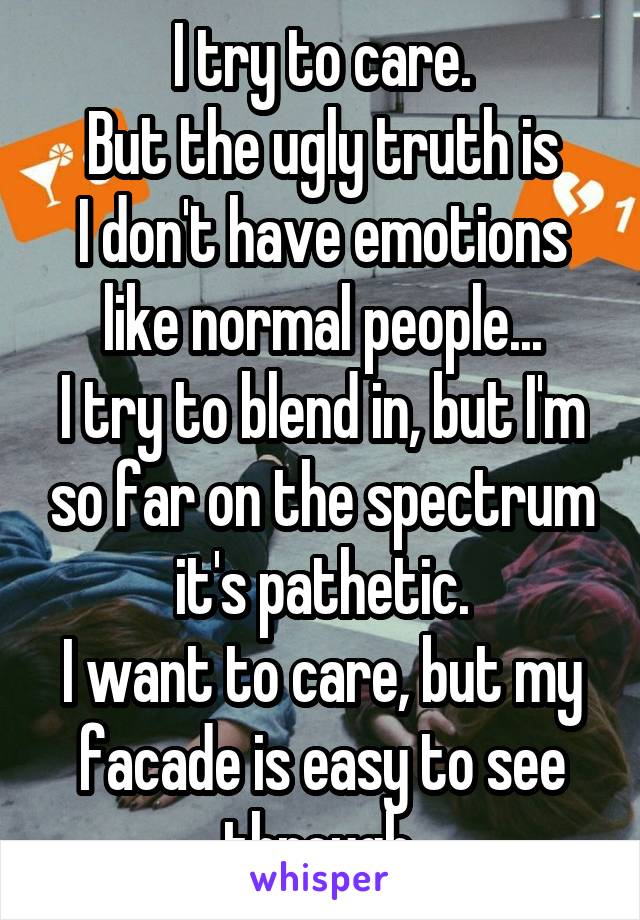 I try to care.
But the ugly truth is
I don't have emotions like normal people...
I try to blend in, but I'm so far on the spectrum it's pathetic.
I want to care, but my facade is easy to see through.