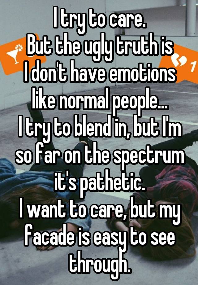 I try to care.
But the ugly truth is
I don't have emotions like normal people...
I try to blend in, but I'm so far on the spectrum it's pathetic.
I want to care, but my facade is easy to see through.