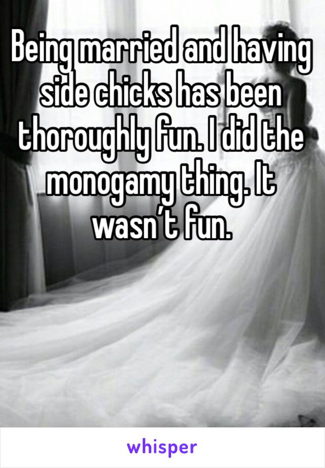 Being married and having side chicks has been thoroughly fun. I did the monogamy thing. It wasn’t fun. 