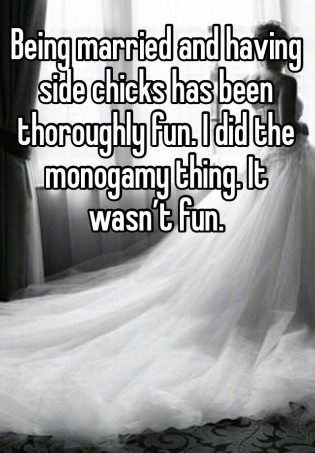 Being married and having side chicks has been thoroughly fun. I did the monogamy thing. It wasn’t fun. 