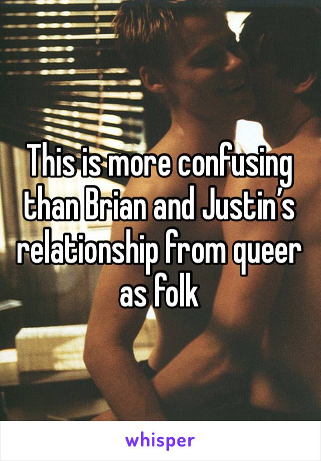 This is more confusing than Brian and Justin’s relationship from queer as folk 