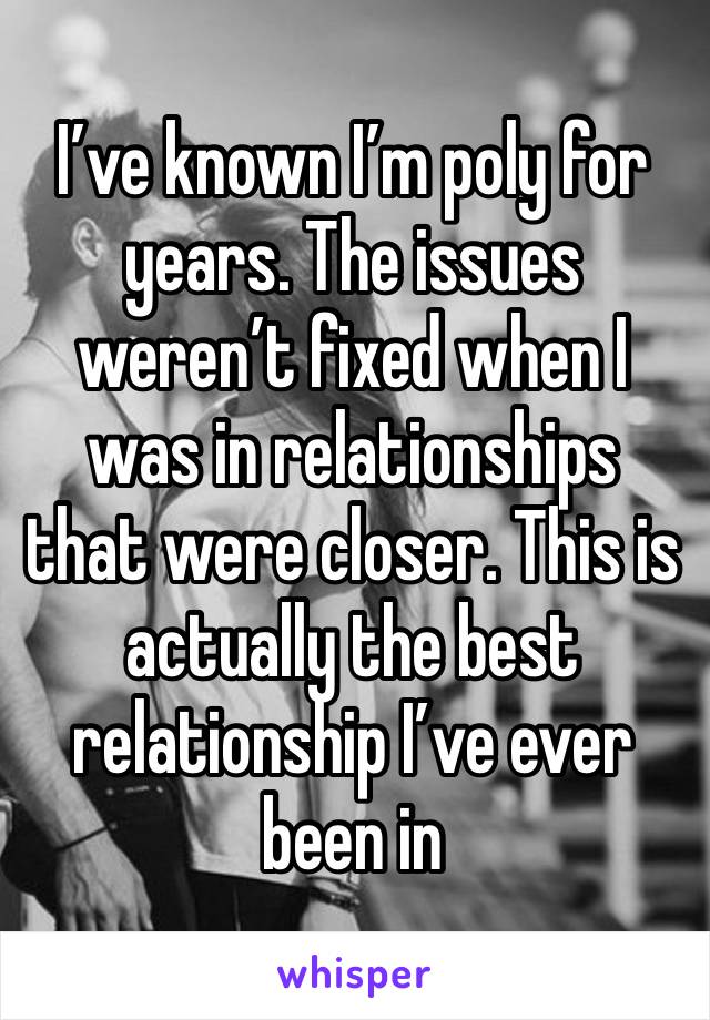 I’ve known I’m poly for years. The issues weren’t fixed when I was in relationships that were closer. This is actually the best relationship I’ve ever been in