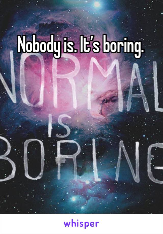 Nobody is. It’s boring. 